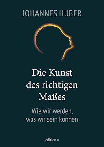 Die Kunst des richtigen Maßes: Wie wir werden, was wir sein können - Johannes Huber