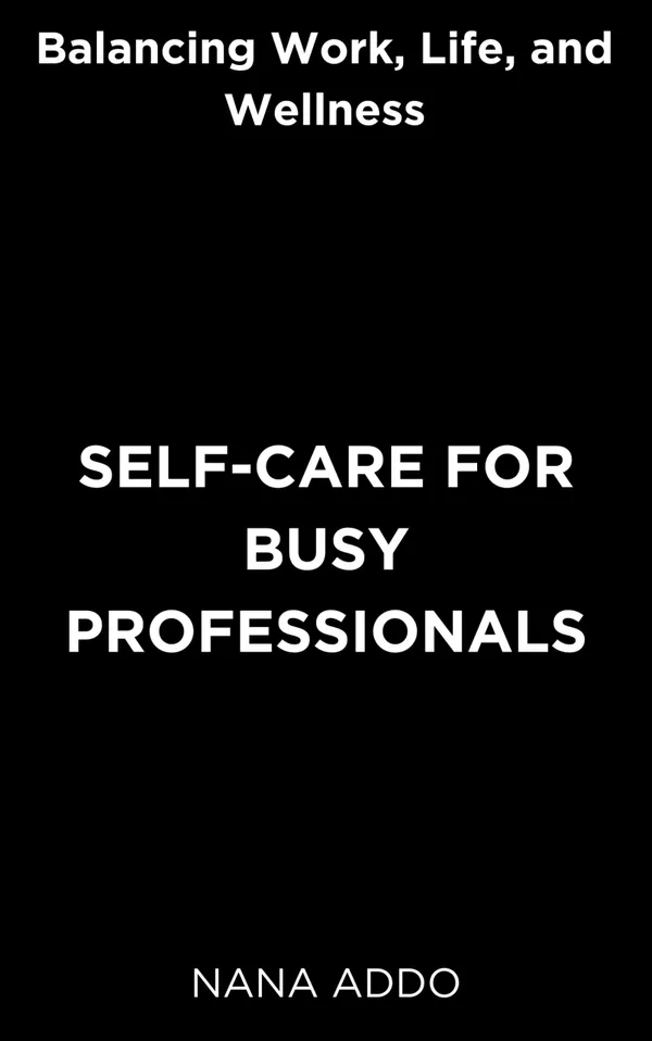 Self-care for Busy Professionals : Balancing Work, Life, and Wellness