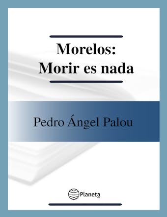 Morelos: Morir es nada - Pedro Ángel Palou