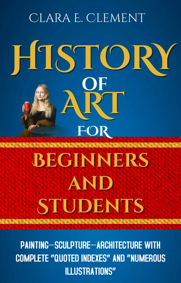 A History of Art for Beginners and Students : Painting—Sculpture —Architecture with Complete “Quoted Indexes” and “Numerous Illustrations”