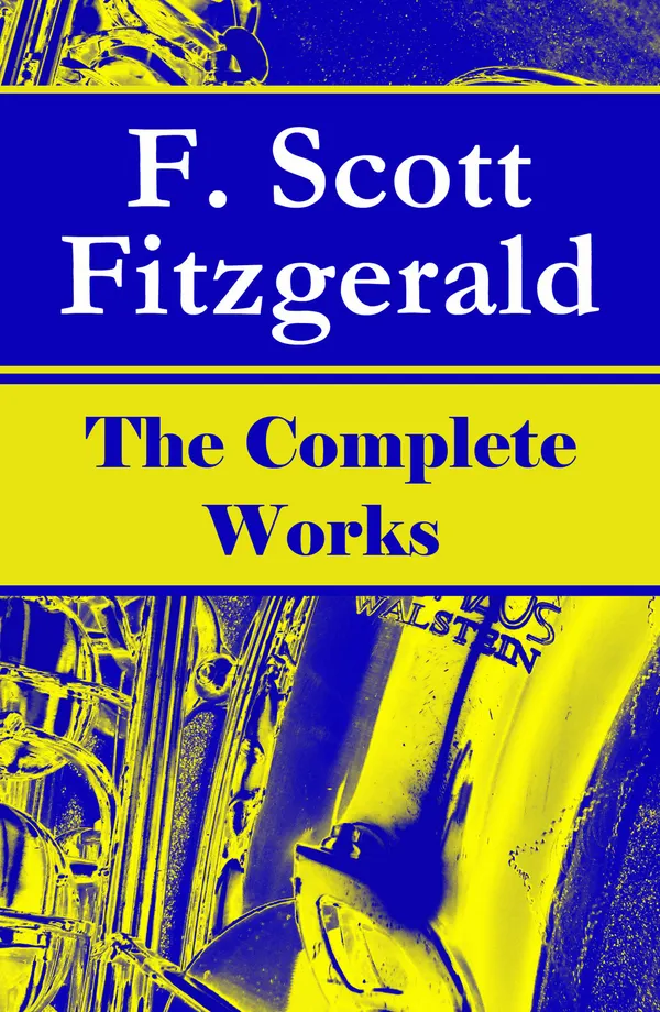 The Complete Works of F. Scott Fitzgerald : Novels, stories, poems, and essays of the Roaring Twenties and Lost Generation—modernist milestones of the Jazz Age