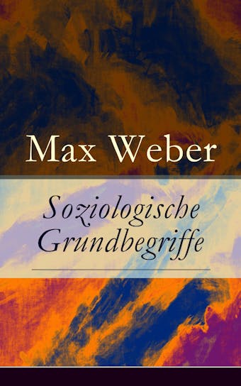 Soziologische Grundbegriffe: Die Begriffsdefinitionen einer empirisch arbeitenden Soziologie - Max Weber