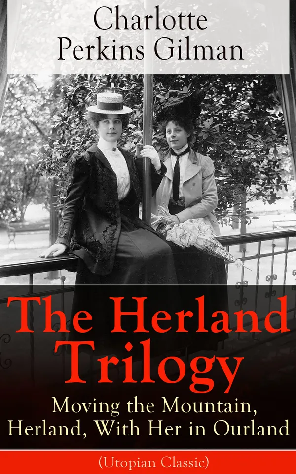The Herland Trilogy: Moving the Mountain, Herland, With Her in Ourland (Utopian Classic) : A Feminist Utopian Expedition: Parthenogenesis and Social Reform