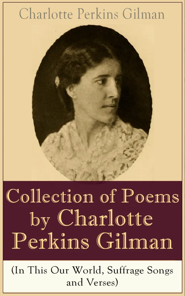 A Collection of Poems by Charlotte Perkins Gilman (In This Our World, Suffrage Songs and Verses) : Poems of Suffrage, Social Reform, and Utopian Feminism