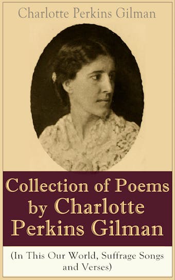 A Collection of Poems by Charlotte Perkins Gilman (In This Our World, Suffrage Songs and Verses): Poetry Collection by the famous American writer, feminist, social reformer and a respected sociologist, well-known for her stories The Yellow Wallpaper and Herland - Charlotte Perkins Gilman