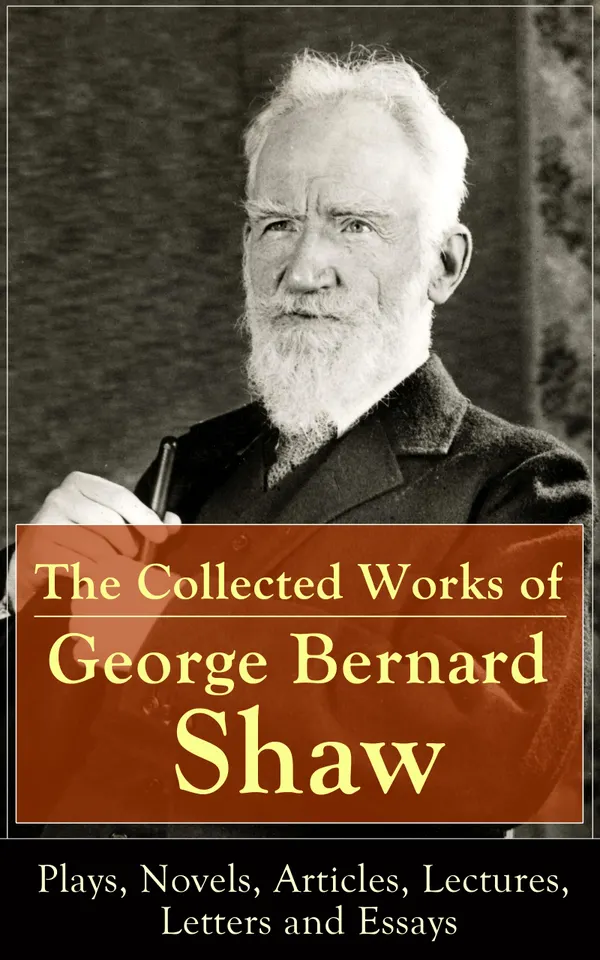 The Collected Works of George Bernard Shaw: Plays, Novels, Articles, Lectures, Letters and Essays : Drama, novels, essays, political satire, and literary criticism