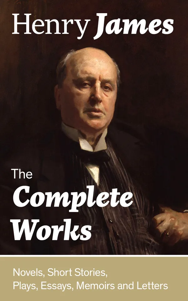 The Complete Works: Novels, Short Stories, Plays, Essays, Memoirs and Letters : The Portrait of a Lady, The Wings of the Dove, The American, The Bostonians, The Ambassadors, What Maisie Knew, Washington Square, Daisy Miller…