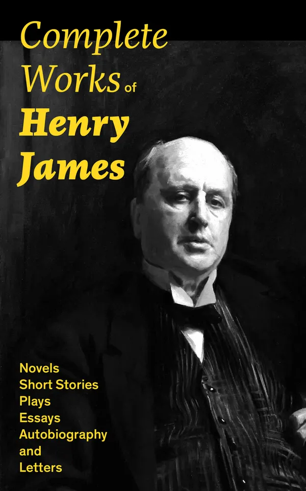 Complete Works of Henry James: Novels, Short Stories, Plays, Essays, Autobiography and Letters : The Portrait of a Lady, The Wings of the Dove, The American, The Bostonians, The Ambassadors, What Maisie Knew, Washington Square, Daisy Miller…
