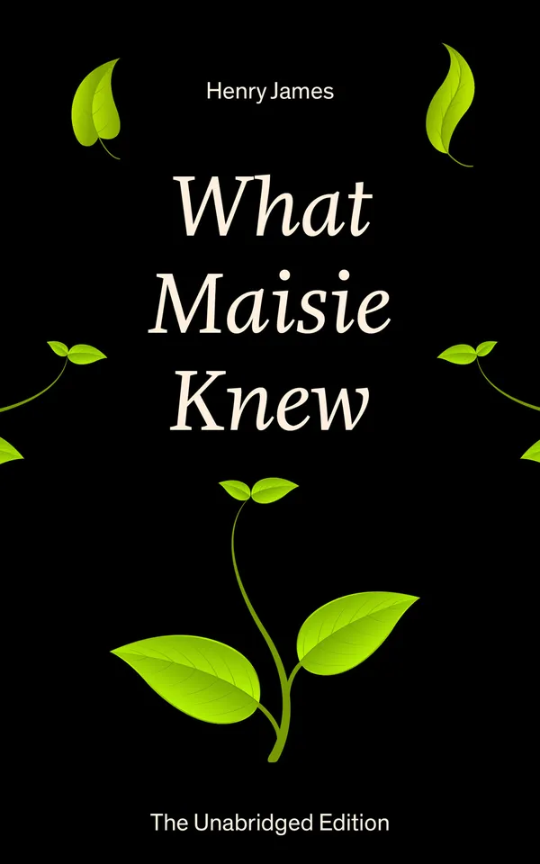 What Maisie Knew (The Unabridged Edition) : A child of divorce navigates custody, neglect, and moral ambiguity from childhood to precocious maturity in Victorian realism