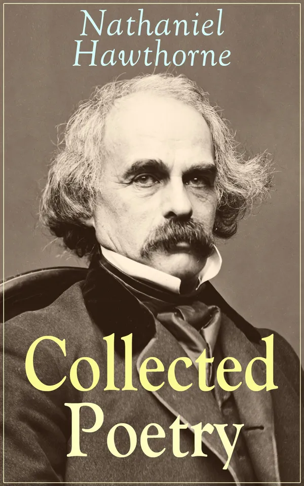 Collected Poetry of Nathaniel Hawthorne : New England verses of Puritan guilt and Dark Romanticism, with tributes by Longfellow and Lowell