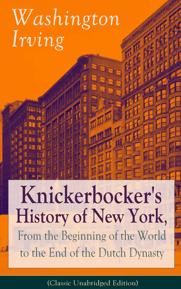 Knickerbocker's History of New York, From the Beginning of the World to the End of the Dutch Dynasty (Classic Unabridged Edition) : From the Prolific American Writer, Biographer and Historian, Author of Life of George Washington, Lives of Mahomet and His Successors, Voyages of Christopher Columbus and The Legend of Sleepy Hollow