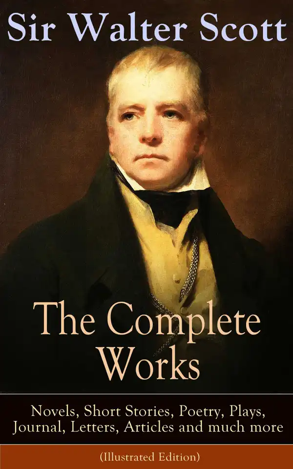 The Complete Works of Sir Walter Scott: Novels, Short Stories, Poetry, Plays, Journal, Letters, Articles and much more (Illustrated Edition) : Epic Scots Anthology