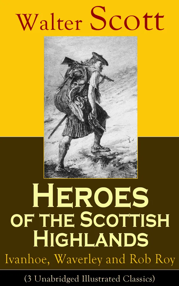 Heroes of the Scottish Highlands: Ivanhoe, Waverley and Rob Roy (3 Unabridged Illustrated Classics) : Saxon honor, Jacobite uprising, and Highland adventure