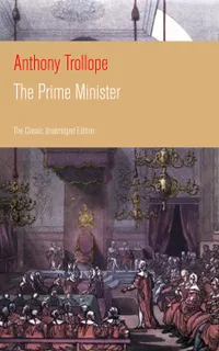 The Prime Minister (The Classic Unabridged Edition) : A Palliser tale of fragile coalition rule, Barsetshire intrigue, and a duchess's perilous social campaign