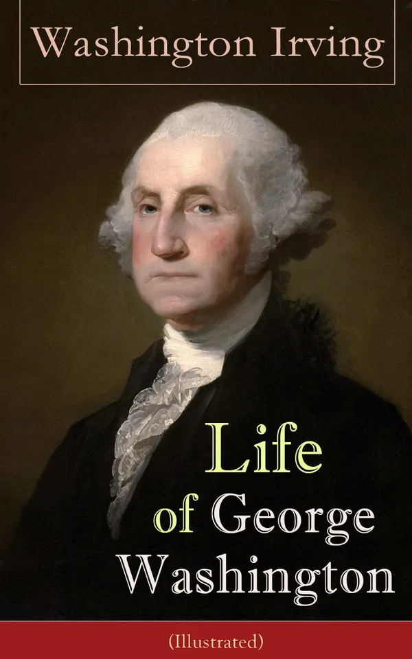 Life of George Washington (Illustrated) : Biography of the first President of the United States, the Commander-in-Chief of the Continental Army during the American Revolutionary War, and one of the Founding Fathers of the United States