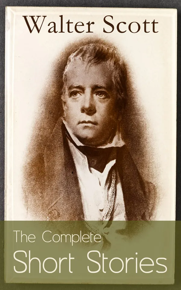The Complete Short Stories of Sir Walter Scott : Chronicles of the Canongate, The Keepsake Stories, The Highland Widow, The Tapestried Chamber, Halidon Hill, Auchindrane…