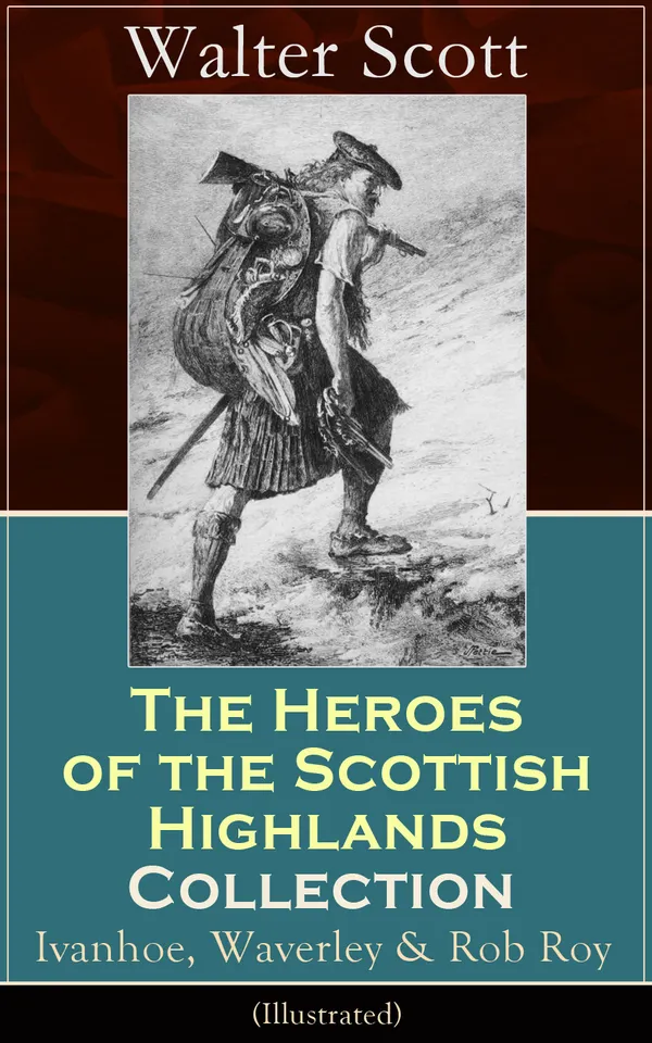 The Heroes of the Scottish Highlands Collection: Ivanhoe, Waverley & Rob Roy (Illustrated) : Historical Novels from the Author of The Pirate, The Heart of Midlothian, Old Mortality, The Guy Mannering, The Antiquary, The Bride of Lammermoor...
