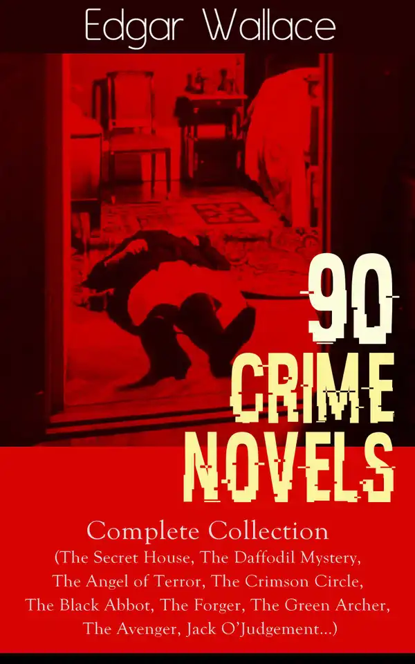 90 CRIME NOVELS: Complete Collection : The Secret House, The Daffodil Mystery, The Angel of Terror, The Crimson Circle, The Black Abbot, The Forger, The Green Archer, The Avenger, Jack O'Judgement…