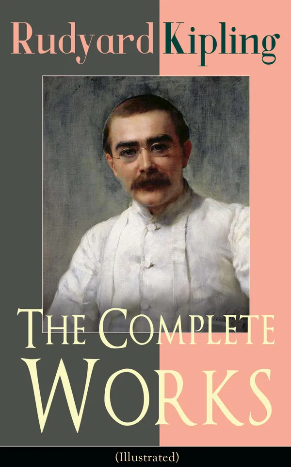 The Complete Works of Rudyard Kipling (Illustrated) : 5 Novels & 440+ Short Stories, Complete Poetry, Historical Military Works and Autobiographical Writings (Kim, The Jungle Book, The Man Who Would Be King, Land and Sea Tales, Captain Courageous…)
