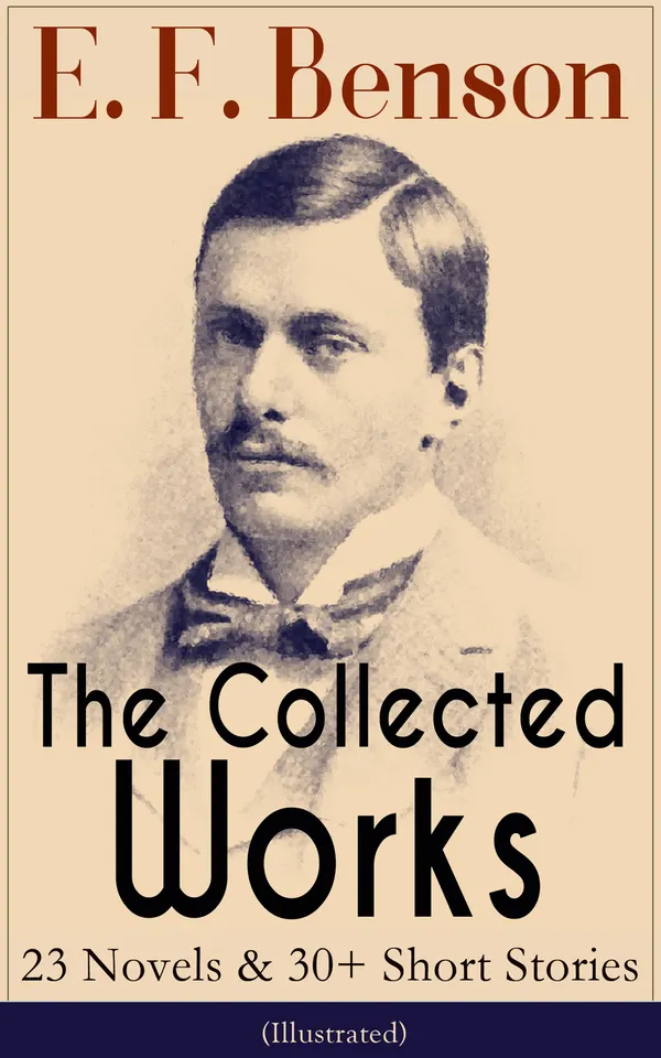 The Collected Works of E. F. Benson: 23 Novels & 30+ Short Stories (Illustrated): Dodo Trilogy, Queen Lucia, Miss Mapp, David Blaize, The Room in The Tower, Paying Guests, The Relentless City, The Angel of Pain, The Rubicon and more