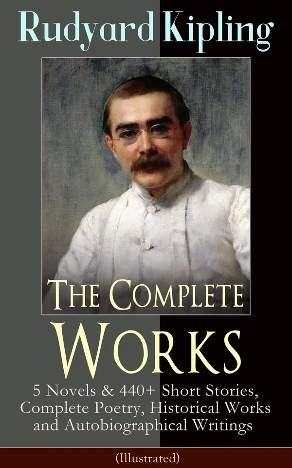 The Complete Works of Rudyard Kipling (Illustrated) : 5 novels, 440+ short stories, classic poems, history and memoirs from British India (Illustrated)