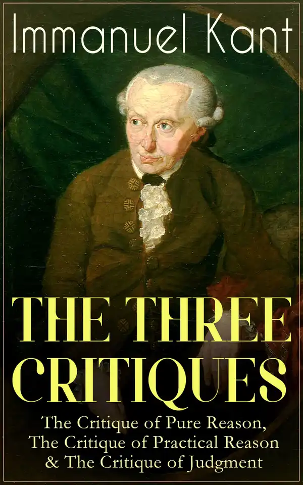 THE THREE CRITIQUES: The Critique of Pure Reason, The Critique of Practical Reason & The Critique of Judgment : The Base Plan for Transcendental Philosophy, The Theory of Moral Reasoning and The Critiques of Aesthetic and Teleological Judgment