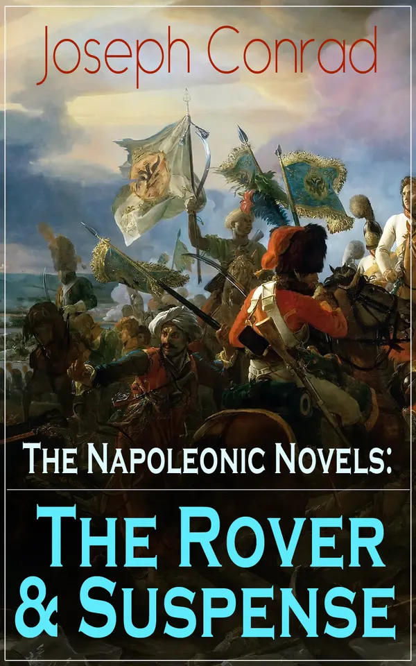 The Napoleonic Novels: The Rover & Suspense : From the Renowned Author of The Heart of Darkness, Lord Jim, The Secret Agent and Under Western Eyes (Including Author's Memoirs, Letters & Critical Essays)