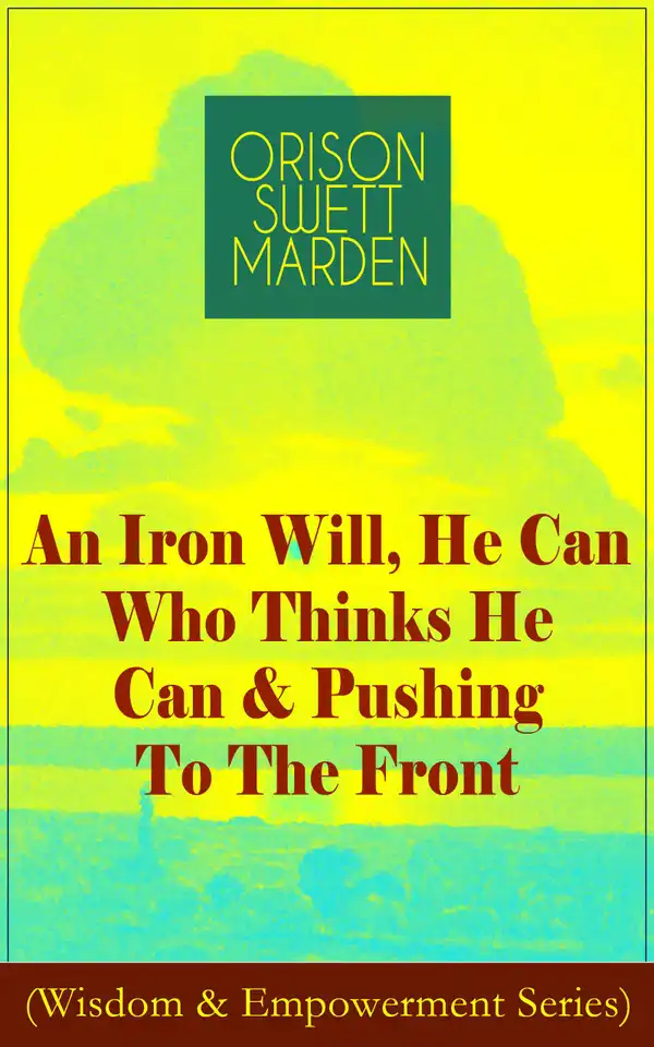 An Iron Will, He Can Who Thinks He Can & Pushing To The Front (Wisdom & Empowerment Series) : How to Achieve Self-Reliance Which Leads to Vigorous Self-Faith, Personal Growth & Success