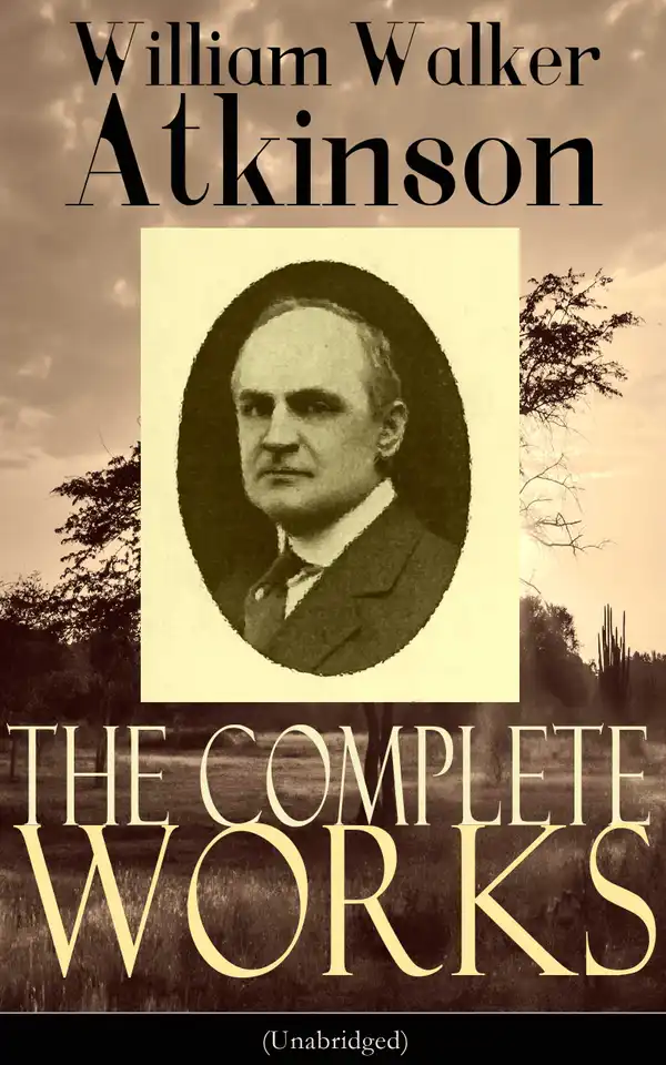 The Complete Works of William Walker Atkinson (Unabridged) : The Key To Mental Power Development & Efficiency, The Power of Concentration,  Thought-Force in Business and Everyday Life, The Secret of Success, Mind Power, Raja Yoga, Self-Healing by Thought Force…