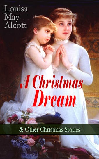 A Christmas Dream & Other Christmas Stories by Louisa May Alcott: Merry Christmas, What the Bell Saw and Said, Becky's Christmas Dream, The Abbot's Ghost, Kitty's Class Day and Other Tales & Poems - Louisa May Alcott