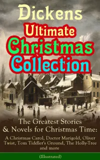 Dickens: The Ultimate Christmas Collection : Illustrated Holiday Stories and Novels—A Christmas Carol, Doctor Marigold, Oliver Twist, Tom Tiddler's Ground, The Holly-Tree, and More