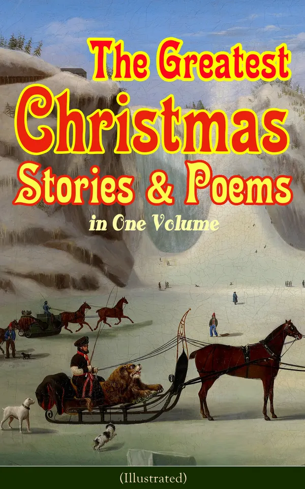 The Greatest Christmas Stories & Poems in One Volume (Illustrated) : Classic Holiday Tales & Poems from Literary Masters Around the World