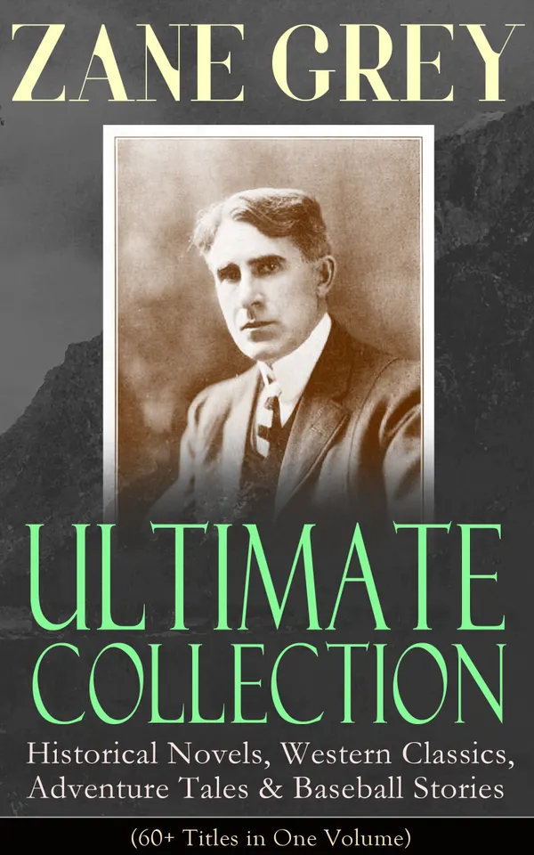 ZANE GREY Ultimate Collection: Historical Novels, Western Classics, Adventure Tales & Baseball Stories (60+ Titles in One Volume) : Westerns, War & Sports Tales