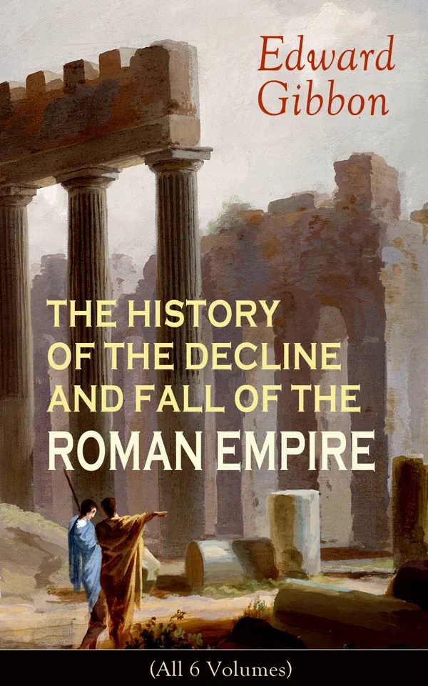 THE HISTORY OF THE DECLINE AND FALL OF THE ROMAN EMPIRE (All 6 Volumes) : From Trajan to Constantinople's Downfall: Rome, Christendom, Islam, and Barbarian Empires
