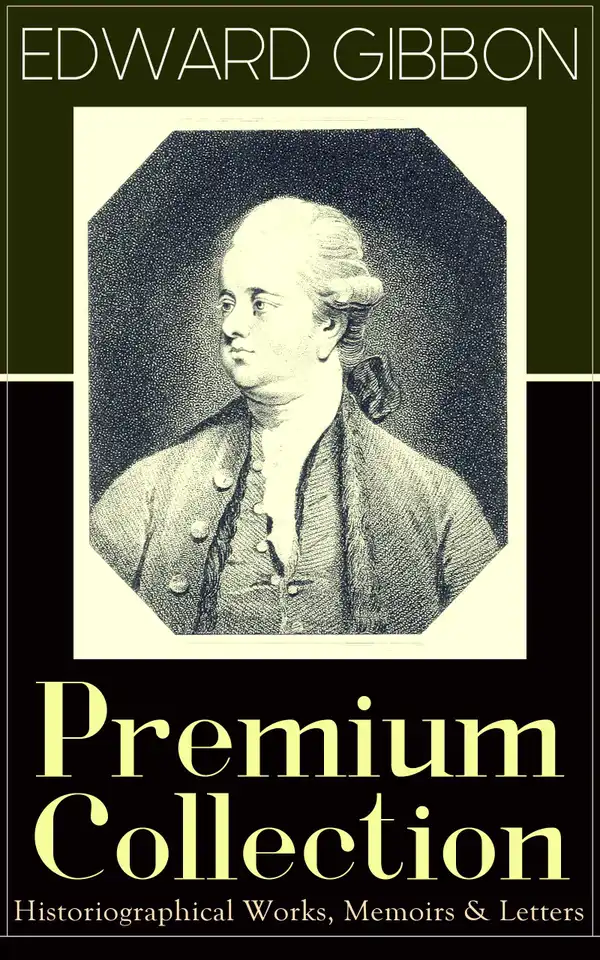 EDWARD GIBBON Premium Collection: Historiographical Works, Memoirs & Letters : Including "The History of the Decline and Fall of the Roman Empire