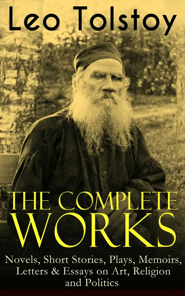 The Complete Works of Leo Tolstoy: Novels, Short Stories, Plays, Memoirs, Letters & Essays on Art, Religion and Politics : Anna Karenina, War and Peace, Resurrection, The Death of Ivan Ilych, A Confession, The Cossacks, Correspondences with Gandhi, The Kreutzer Sonata, Fables and Stories for Children and Many More