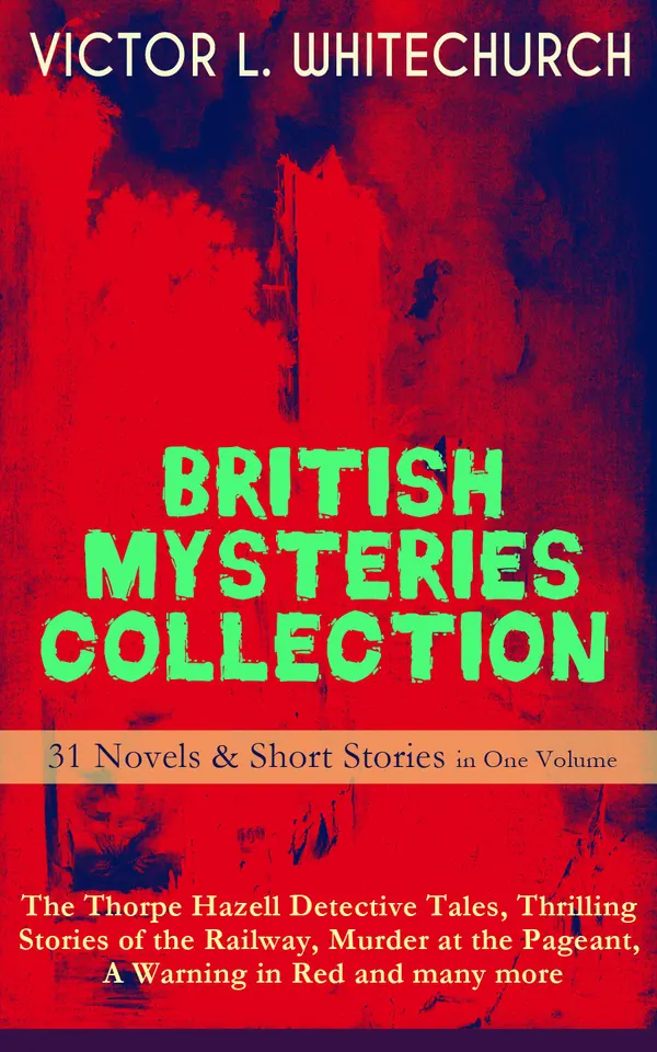 British Mysteries Collection : 31 Novels and Short Stories in One Volume: Thorpe Hazell Detective Tales, Railway Thrillers, Murder at the Pageant, A Warning in Red, and More