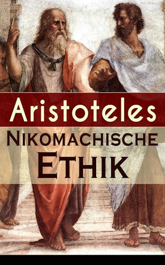 Nikomachische Ethik: Das Wesen des höchsten Gutes: Wie man ein guter Mensch wird und wie man ein glückliches Leben führt - Aristoteles