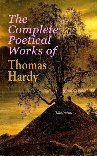The Complete Poetical Works of Thomas Hardy (Illustrated): 940+ Poems, Lyrics & Verses, Including Wessex Poems, Poems of the Past and the Present, Time's Laughingstocks, Satires of Circumstance, Moments of Vision, Late Lyrics and Earlier, Human Shows… - Thomas Hardy