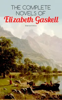 The Complete Novels of Elizabeth Gaskell (Illustrated Edition) : An illustrated Victorian collection of working-class struggle, love amid the Industrial Revolution