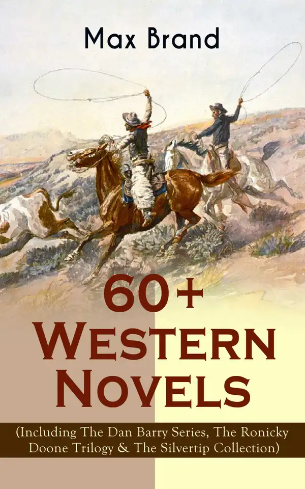 60+ Western Novels by Max Brand (Including The Dan Barry Series, The Ronicky Doone Trilogy & The Silvertip Collection) : Epic Wild West Adventures Anthology