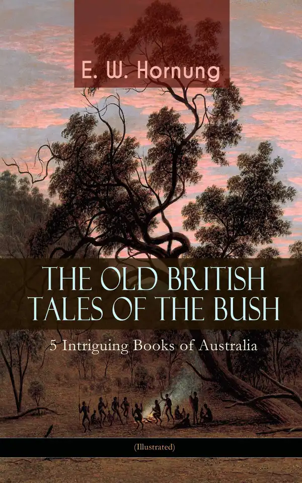 THE OLD BRITISH TALES OF THE BUSH – 5 Intriguing Books of Australia (Illustrated) : Stingaree, A Bride from the Bush, Tiny Luttrell, The Boss of Taroomba and The Unbidden Guest