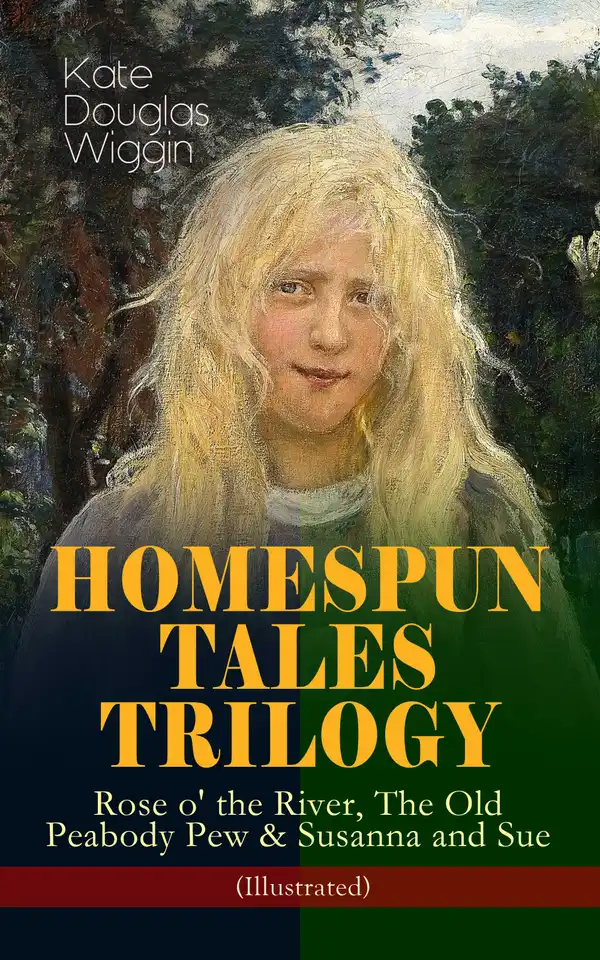 HOMESPUN TALES TRILOGY: Rose o' the River, The Old Peabody Pew & Susanna and Sue (Illustrated) : Three Small Town Novels in One Volume