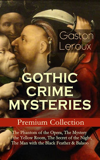 GOTHIC CRIME MYSTERIES – Premium Collection: The Phantom of the Opera, The Mystery of the Yellow Room, The Secret of the Night, The Man with the Black Feather & Balaoo: Thriller Classics - Gaston Leroux