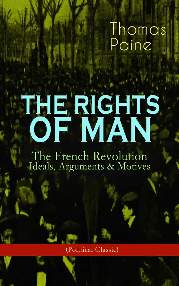 THE RIGHTS OF MAN: The French Revolution – Ideals, Arguments & Motives (Political Classic) : Being an Answer to Mr. Burke's Attack on the French Revolution