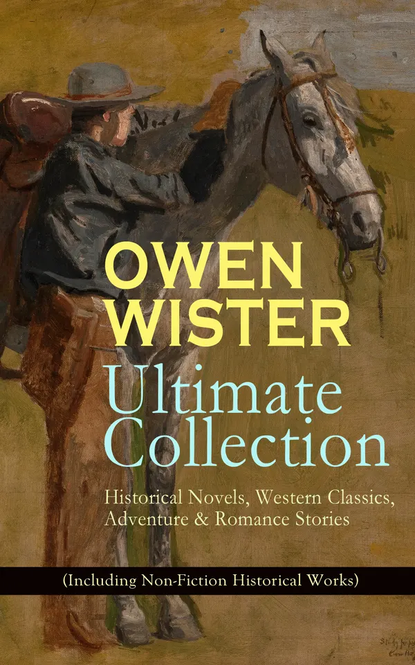 OWEN WISTER Ultimate Collection: Historical Novels, Western Classics, Adventure & Romance Stories (Including Non-Fiction Historical Works) : Western Frontier Tales
