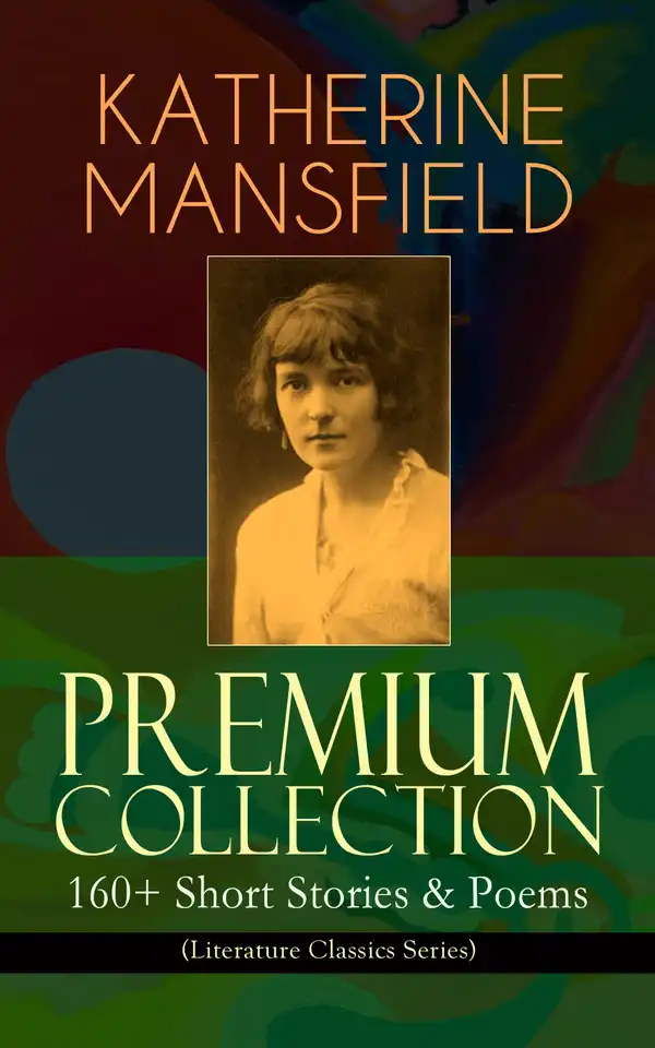 KATHERINE MANSFIELD Premium Collection: 160+ Short Stories & Poems (Literature Classics Series) : The Complete Short Stories and Poetry of Katherine Mansfield: Bliss, The Garden Party, The Dove's Nest, Something Childish, In a German Pension, The Aloe, Poems at the Villa Pauline, Child Verses...