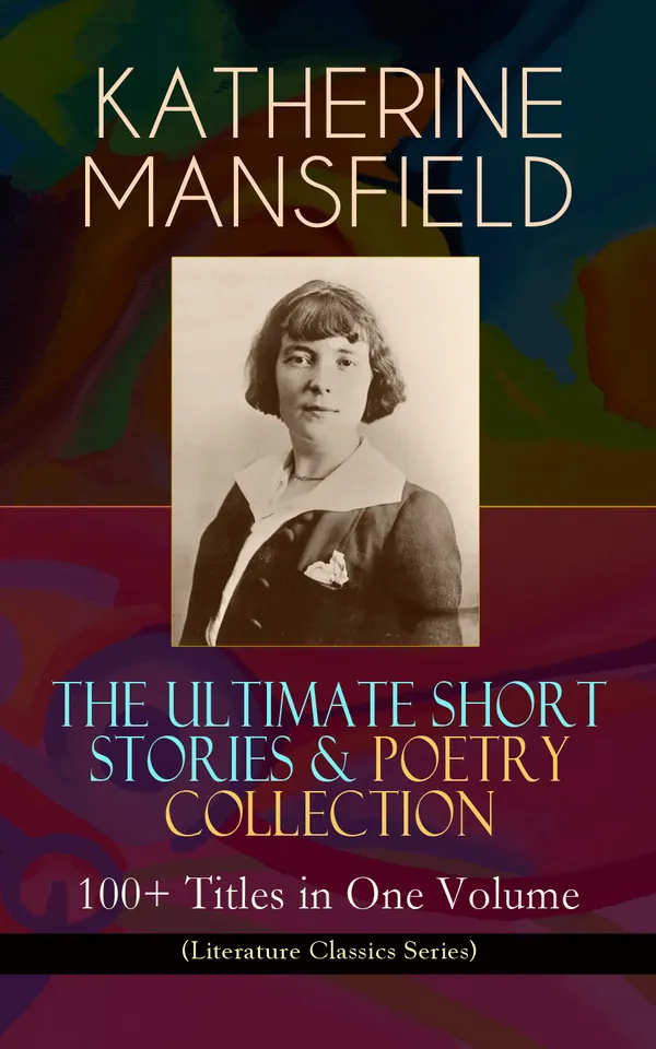 KATHERINE MANSFIELD – The Ultimate Short Stories & Poetry Collection: 100+ Titles in One Volume (Literature Classics Series) : 100+ Modernist Tales & Poems