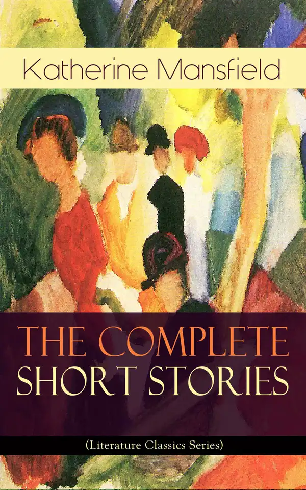 The Complete Short Stories of Katherine Mansfield (Literature Classics Series) : Bliss, The Garden Party, The Dove's Nest, Something Childish, In a German Pension, The Aloe...; Including the Unpublished & Unfinished Stories