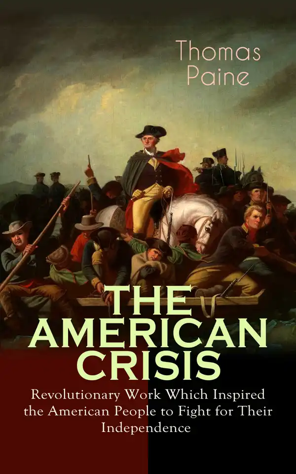 THE AMERICAN CRISIS – Revolutionary Work Which Inspired the American People to Fight for Their Independence : Including "The Life of Thomas Paine" – Extensive Biography of the Author